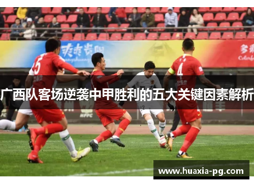 广西队客场逆袭中甲胜利的五大关键因素解析 广西队客场逆袭中甲胜利的五大关键因素解析
