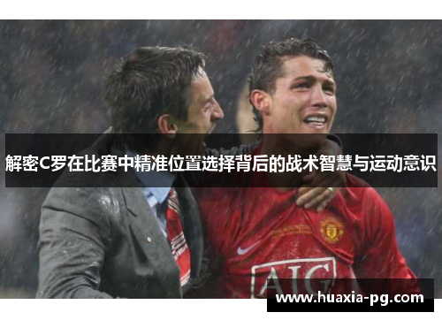 解密C罗在比赛中精准位置选择背后的战术智慧与运动意识 解密C罗在比赛中精准位置选择背后的战术智慧与运动意识