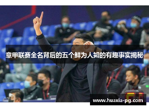 意甲联赛全名背后的五个鲜为人知的有趣事实揭秘