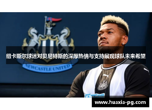 纽卡斯尔球迷对贝尼特斯的深厚热情与支持展现球队未来希望 纽卡斯尔球迷对贝尼特斯的深厚热情与支持展现球队未来希望