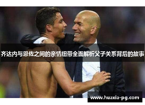 齐达内与恩佐之间的亲情纽带全面解析父子关系背后的故事 齐达内与恩佐之间的亲情纽带全面解析父子关系背后的故事