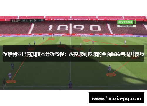 塞维利亚巴内加技术分析教程：从控球到传球的全面解读与提升技巧