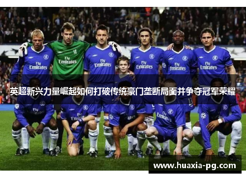 英超新兴力量崛起如何打破传统豪门垄断局面并争夺冠军荣耀 英超新兴力量崛起如何打破传统豪门垄断局面并争夺冠军荣耀