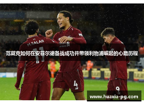 范戴克如何在安菲尔德备战成功并带领利物浦崛起的心路历程 范戴克如何在安菲尔德备战成功并带领利物浦崛起的心路历程