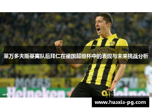 莱万多夫斯基离队后拜仁在德国超级杯中的表现与未来挑战分析