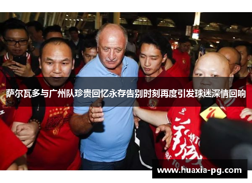 萨尔瓦多与广州队珍贵回忆永存告别时刻再度引发球迷深情回响 萨尔瓦多与广州队珍贵回忆永存告别时刻再度引发球迷深情回响