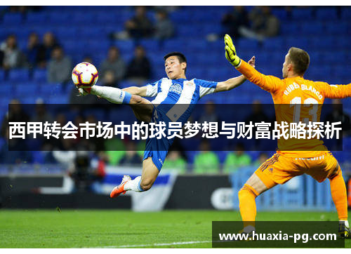 西甲转会市场中的球员梦想与财富战略探析 西甲转会市场中的球员梦想与财富战略探析