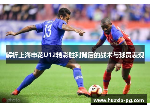 解析上海申花U12精彩胜利背后的战术与球员表现 解析上海申花U12精彩胜利背后的战术与球员表现
