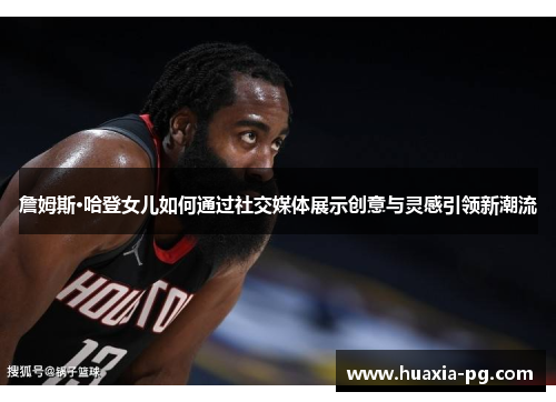 詹姆斯·哈登女儿如何通过社交媒体展示创意与灵感引领新潮流 詹姆斯·哈登女儿如何通过社交媒体展示创意与灵感引领新潮流