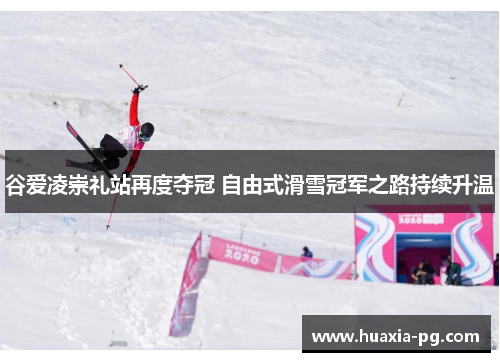 谷爱凌崇礼站再度夺冠 自由式滑雪冠军之路持续升温