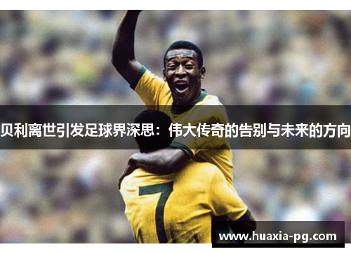 贝利离世引发足球界深思：伟大传奇的告别与未来的方向