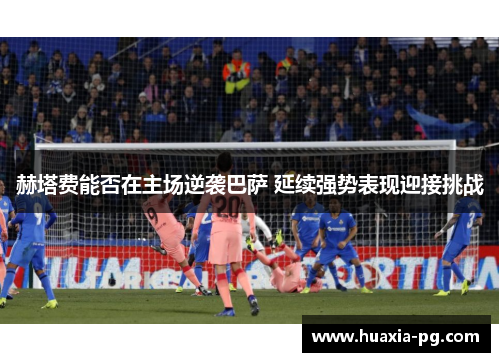 赫塔费能否在主场逆袭巴萨 延续强势表现迎接挑战