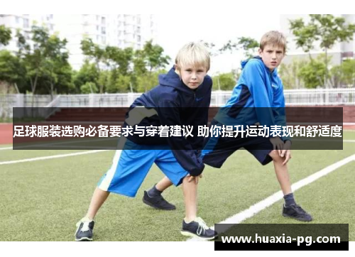 足球服装选购必备要求与穿着建议 助你提升运动表现和舒适度