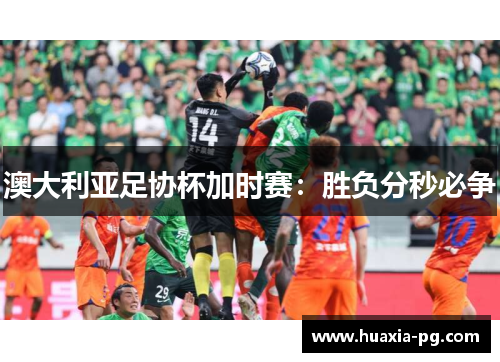 澳大利亚足协杯加时赛:胜负分秒必争 澳大利亚足协杯加时赛:胜负分秒必争