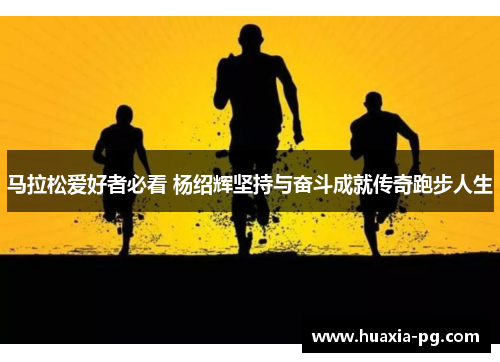 马拉松爱好者必看 杨绍辉坚持与奋斗成就传奇跑步人生