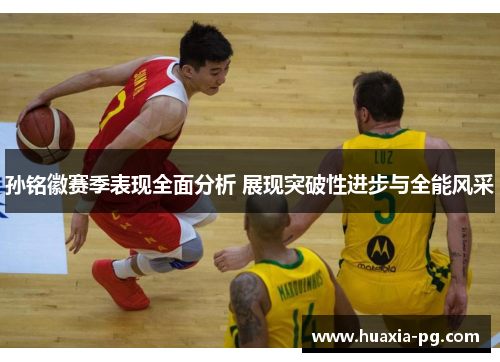 孙铭徽赛季表现全面分析 展现突破性进步与全能风采