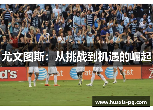 尤文图斯:从挑战到机遇的崛起 尤文图斯:从挑战到机遇的崛起