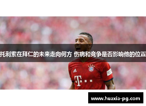 托利索在拜仁的未来走向何方 伤病和竞争是否影响他的位置 托利索在拜仁的未来走向何方 伤病和竞争是否影响他的位置