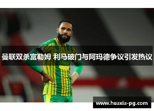 曼联双杀富勒姆 利马破门与阿玛德争议引发热议 曼联双杀富勒姆 利马破门与阿玛德争议引发热议