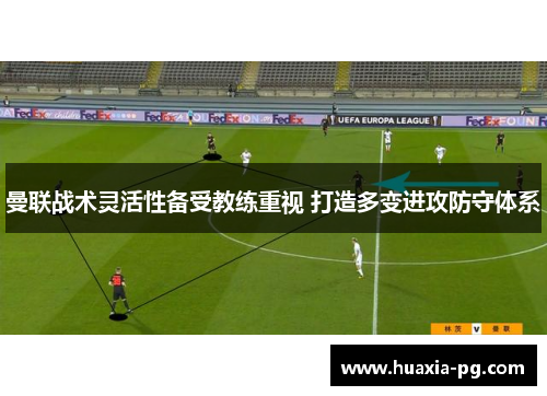 曼联战术灵活性备受教练重视 打造多变进攻防守体系