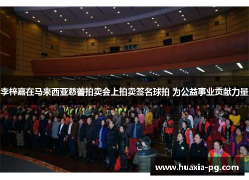 李梓嘉在马来西亚慈善拍卖会上拍卖签名球拍 为公益事业贡献力量 李梓嘉在马来西亚慈善拍卖会上拍卖签名球拍 为公益事业贡献力量