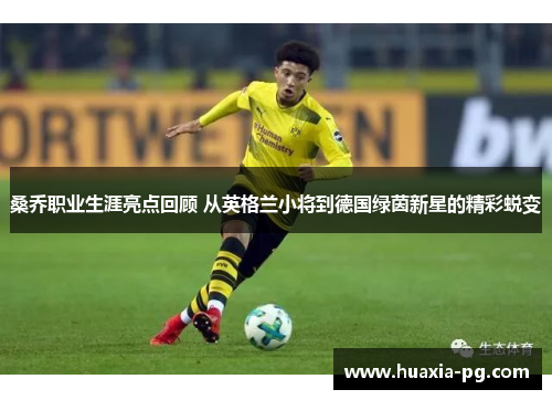 桑乔职业生涯亮点回顾 从英格兰小将到德国绿茵新星的精彩蜕变 桑乔职业生涯亮点回顾 从英格兰小将到德国绿茵新星的精彩蜕变
