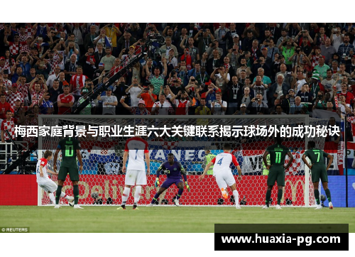 梅西家庭背景与职业生涯六大关键联系揭示球场外的成功秘诀