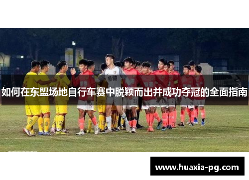 如何在东盟场地自行车赛中脱颖而出并成功夺冠的全面指南