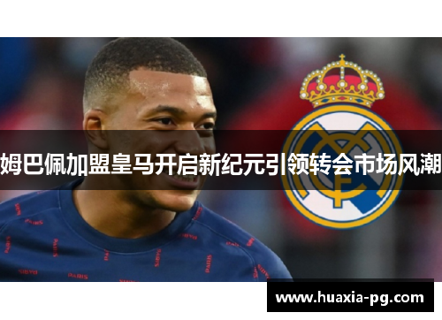 姆巴佩加盟皇马开启新纪元引领转会市场风潮