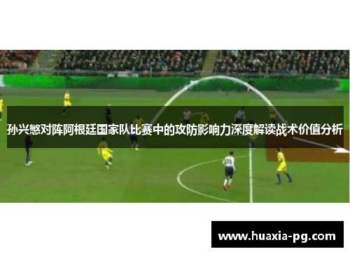 孙兴慜对阵阿根廷国家队比赛中的攻防影响力深度解读战术价值分析 孙兴慜对阵阿根廷国家队比赛中的攻防影响力深度解读战术价值分析