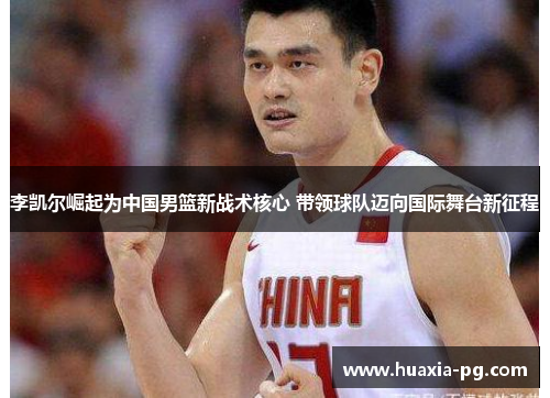 李凯尔崛起为中国男篮新战术核心 带领球队迈向国际舞台新征程 李凯尔崛起为中国男篮新战术核心 带领球队迈向国际舞台新征程
