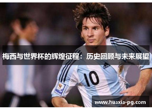 梅西与世界杯的辉煌征程：历史回顾与未来展望