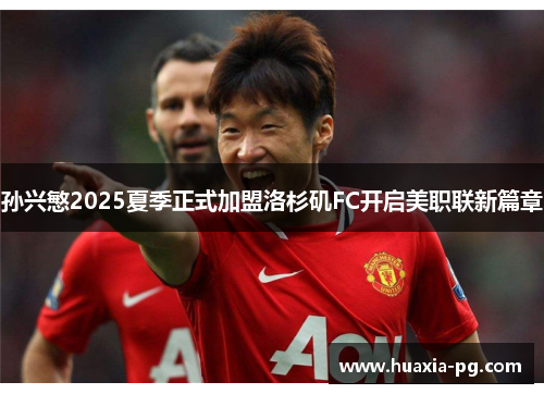 孙兴慜2025夏季正式加盟洛杉矶FC开启美职联新篇章