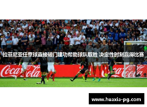 拉菲尼亚任意球直接破门建功帮助球队取胜 决定性时刻赢得比赛