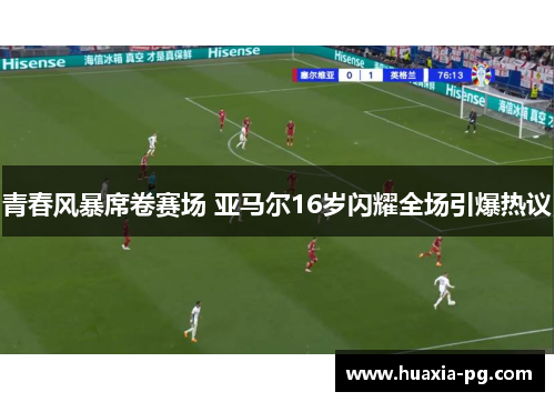 青春风暴席卷赛场 亚马尔16岁闪耀全场引爆热议 青春风暴席卷赛场 亚马尔16岁闪耀全场引爆热议