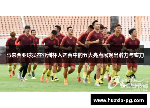 马来西亚球员在亚洲杯入选赛中的五大亮点展现出潜力与实力 马来西亚球员在亚洲杯入选赛中的五大亮点展现出潜力与实力