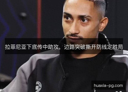 拉菲尼亚下底传中助攻,边路突破撕开防线定胜局 拉菲尼亚下底传中助攻,边路突破撕开防线定胜局