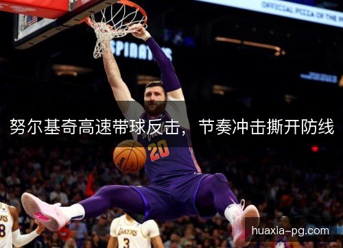 努尔基奇高速带球反击,节奏冲击撕开防线 努尔基奇高速带球反击,节奏冲击撕开防线